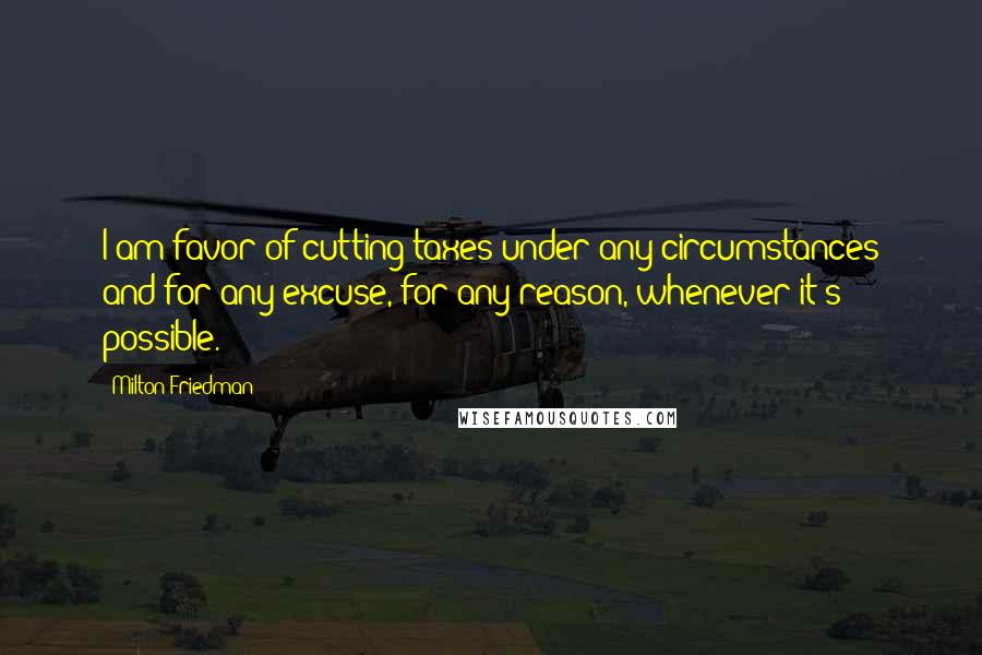 Milton Friedman Quotes: I am favor of cutting taxes under any circumstances and for any excuse, for any reason, whenever it's possible.