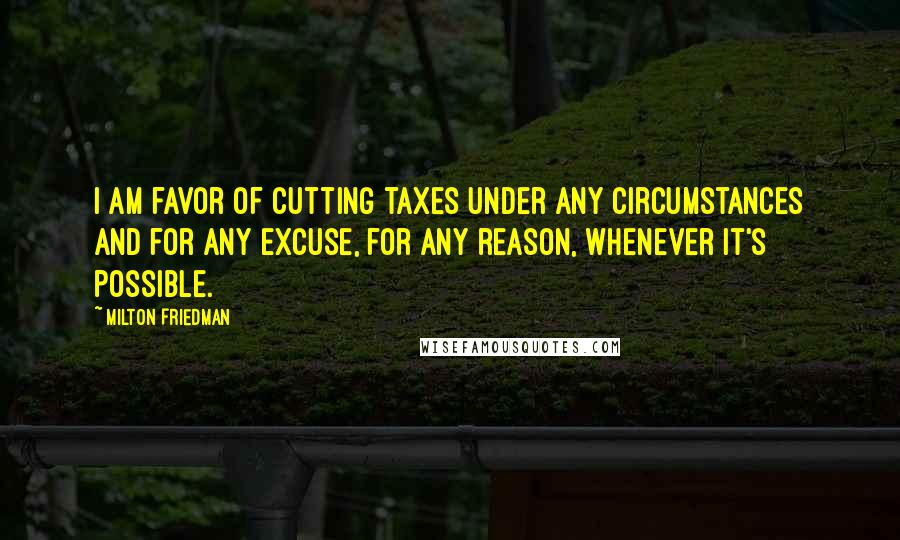 Milton Friedman Quotes: I am favor of cutting taxes under any circumstances and for any excuse, for any reason, whenever it's possible.