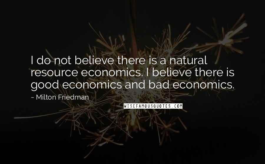 Milton Friedman Quotes: I do not believe there is a natural resource economics. I believe there is good economics and bad economics.