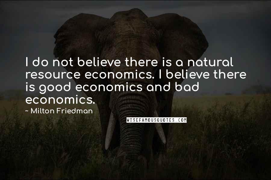 Milton Friedman Quotes: I do not believe there is a natural resource economics. I believe there is good economics and bad economics.