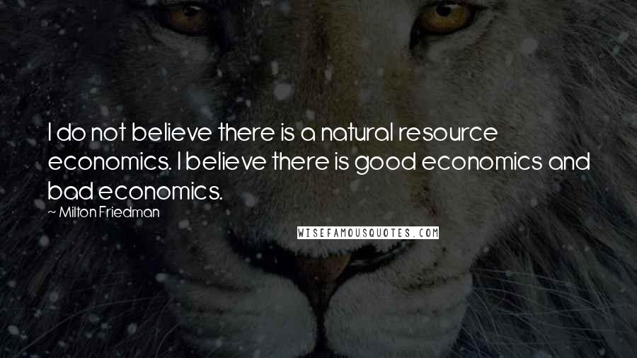 Milton Friedman Quotes: I do not believe there is a natural resource economics. I believe there is good economics and bad economics.