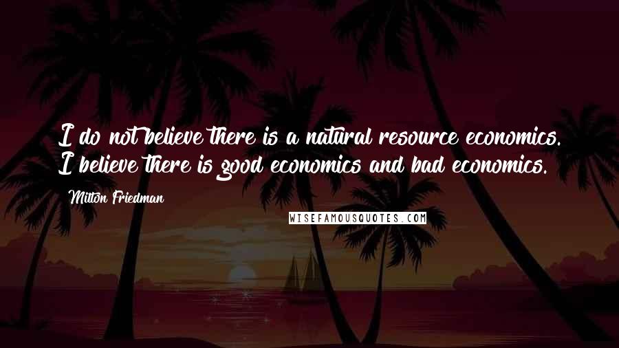 Milton Friedman Quotes: I do not believe there is a natural resource economics. I believe there is good economics and bad economics.