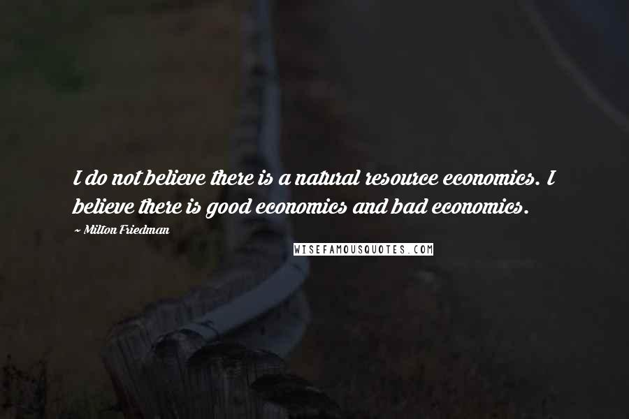 Milton Friedman Quotes: I do not believe there is a natural resource economics. I believe there is good economics and bad economics.