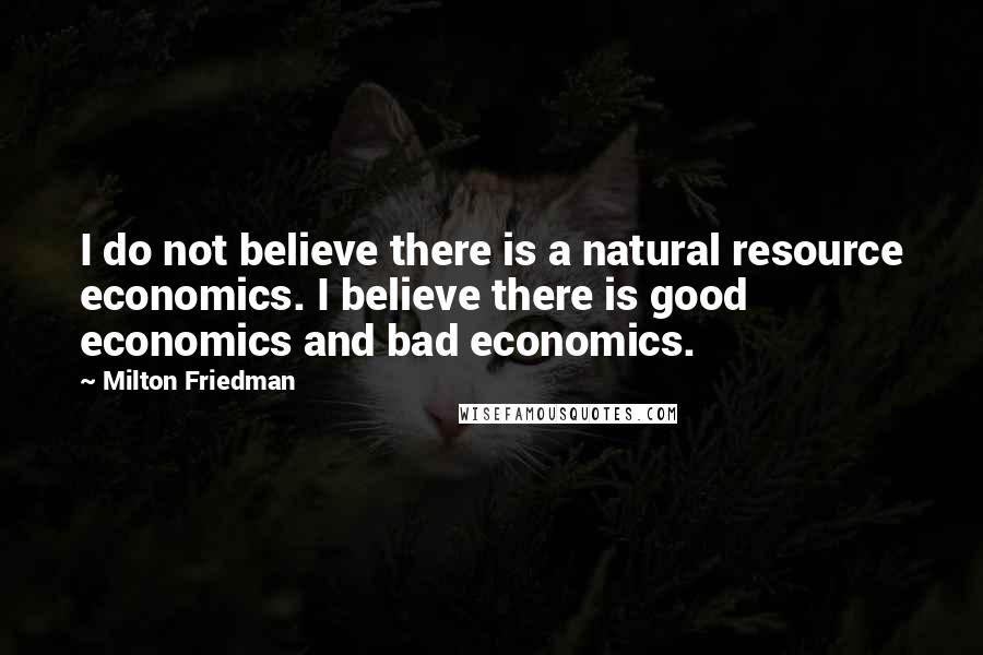 Milton Friedman Quotes: I do not believe there is a natural resource economics. I believe there is good economics and bad economics.
