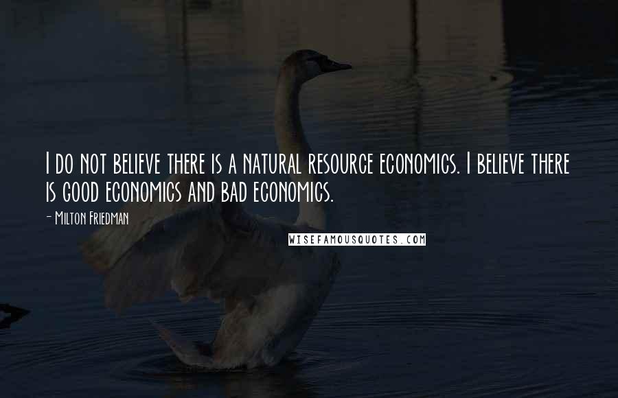 Milton Friedman Quotes: I do not believe there is a natural resource economics. I believe there is good economics and bad economics.