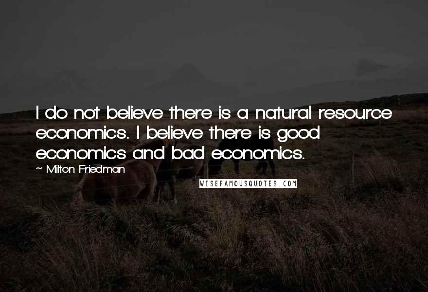 Milton Friedman Quotes: I do not believe there is a natural resource economics. I believe there is good economics and bad economics.