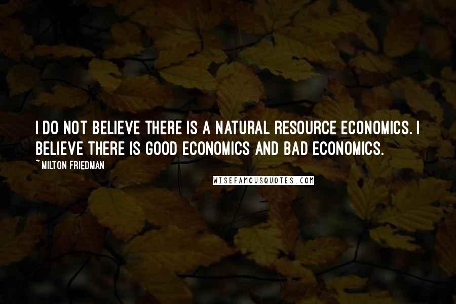 Milton Friedman Quotes: I do not believe there is a natural resource economics. I believe there is good economics and bad economics.