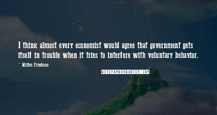 Milton Friedman Quotes: I think almost every economist would agree that government gets itself in trouble when it tries to interfere with voluntary behavior.