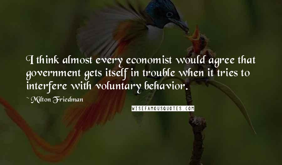 Milton Friedman Quotes: I think almost every economist would agree that government gets itself in trouble when it tries to interfere with voluntary behavior.