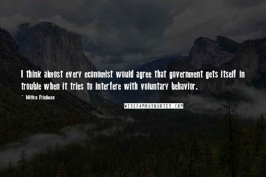 Milton Friedman Quotes: I think almost every economist would agree that government gets itself in trouble when it tries to interfere with voluntary behavior.