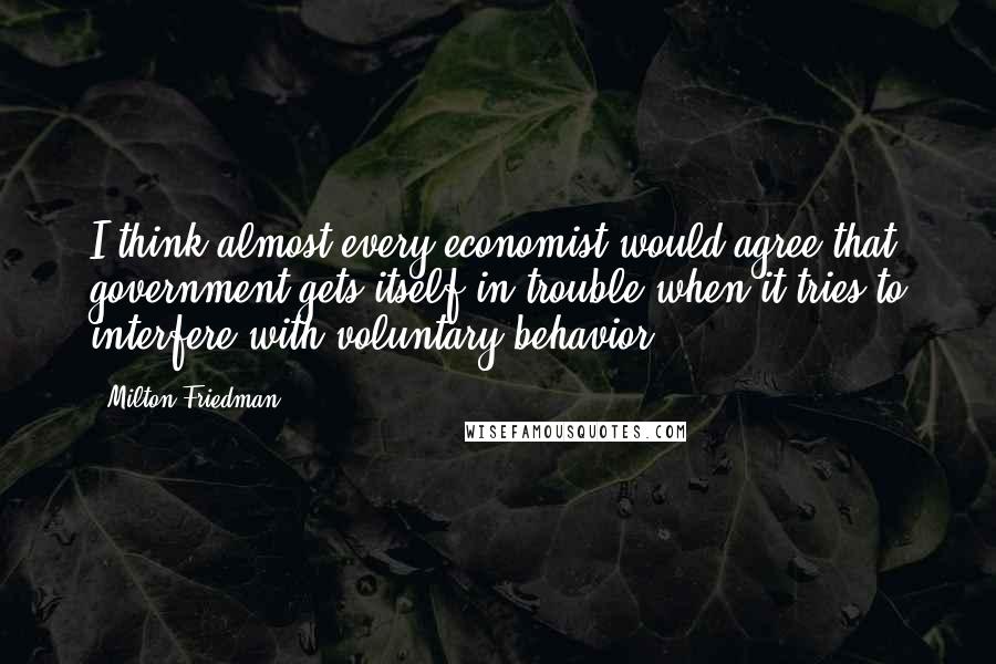 Milton Friedman Quotes: I think almost every economist would agree that government gets itself in trouble when it tries to interfere with voluntary behavior.