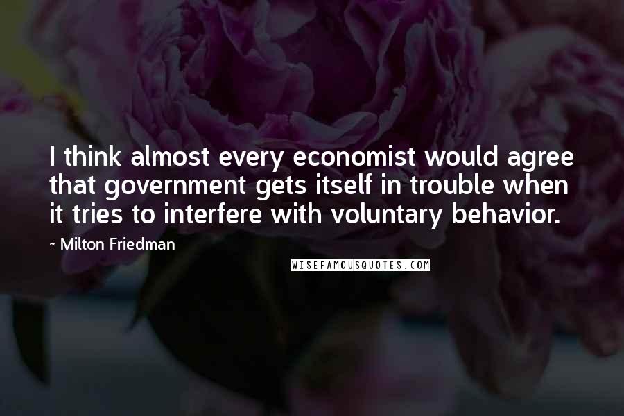 Milton Friedman Quotes: I think almost every economist would agree that government gets itself in trouble when it tries to interfere with voluntary behavior.