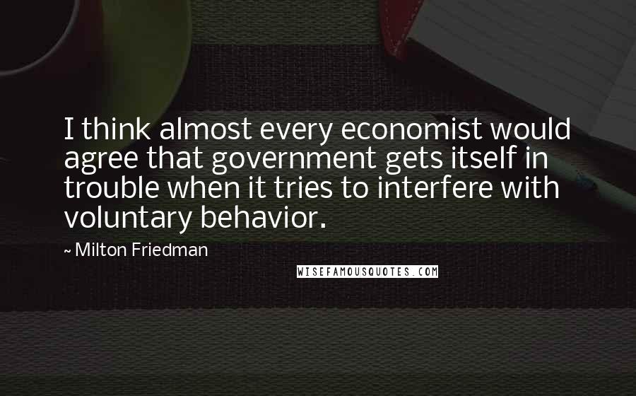 Milton Friedman Quotes: I think almost every economist would agree that government gets itself in trouble when it tries to interfere with voluntary behavior.