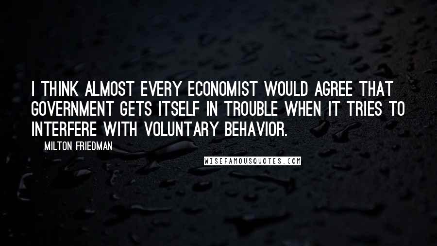 Milton Friedman Quotes: I think almost every economist would agree that government gets itself in trouble when it tries to interfere with voluntary behavior.