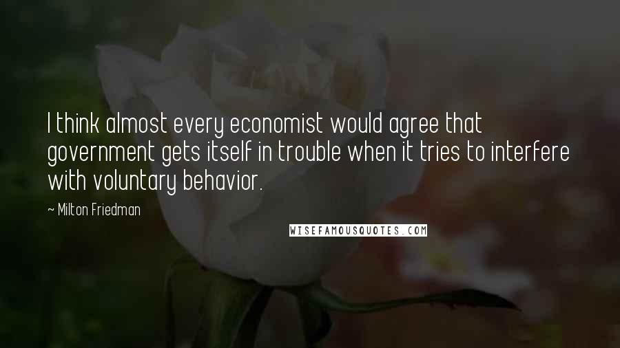 Milton Friedman Quotes: I think almost every economist would agree that government gets itself in trouble when it tries to interfere with voluntary behavior.