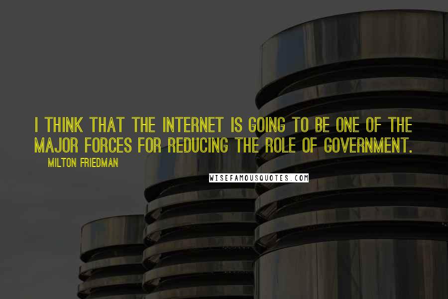 Milton Friedman Quotes: I think that the Internet is going to be one of the major forces for reducing the role of government.