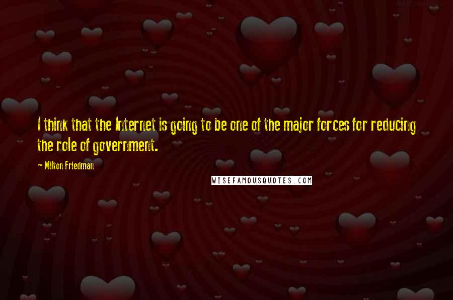 Milton Friedman Quotes: I think that the Internet is going to be one of the major forces for reducing the role of government.
