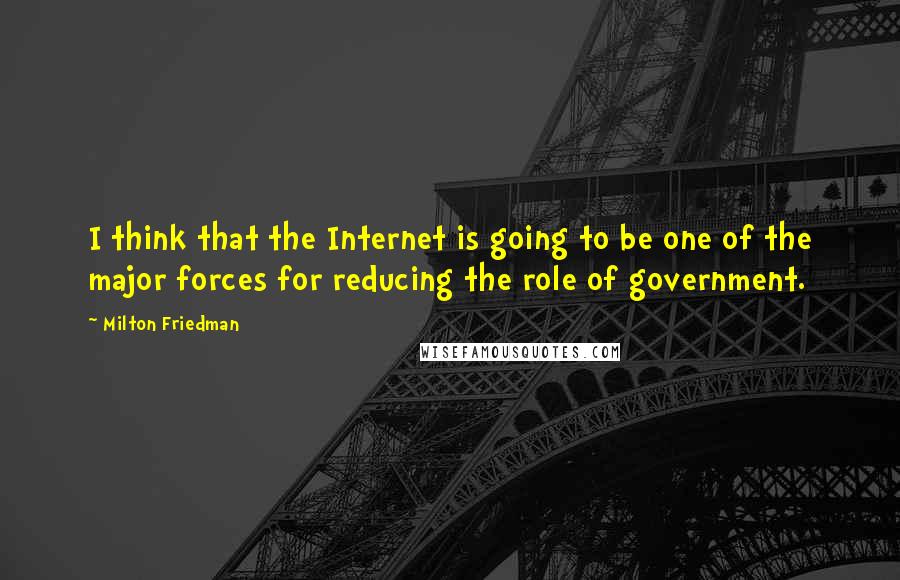 Milton Friedman Quotes: I think that the Internet is going to be one of the major forces for reducing the role of government.