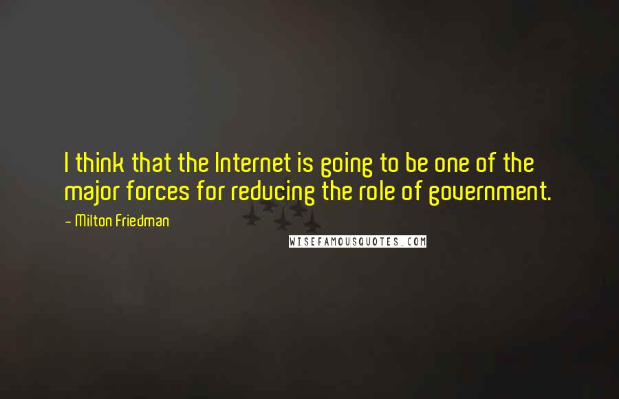 Milton Friedman Quotes: I think that the Internet is going to be one of the major forces for reducing the role of government.