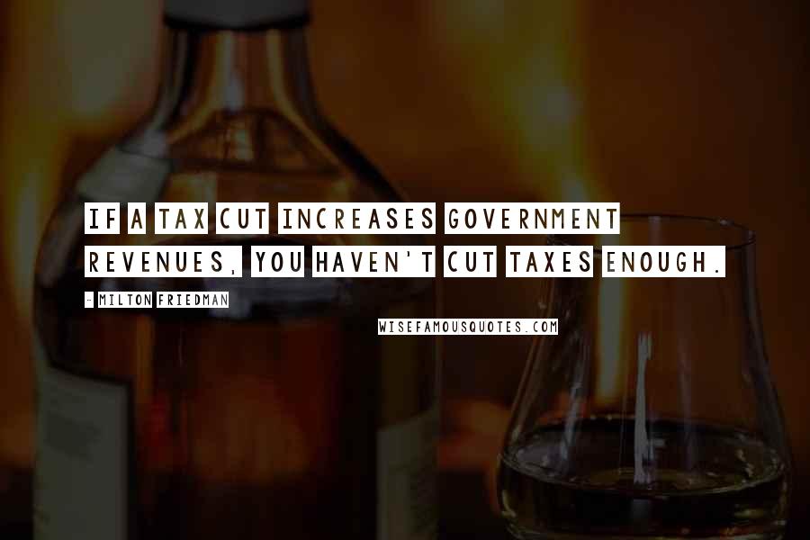Milton Friedman Quotes: If a tax cut increases government revenues, you haven't cut taxes enough.