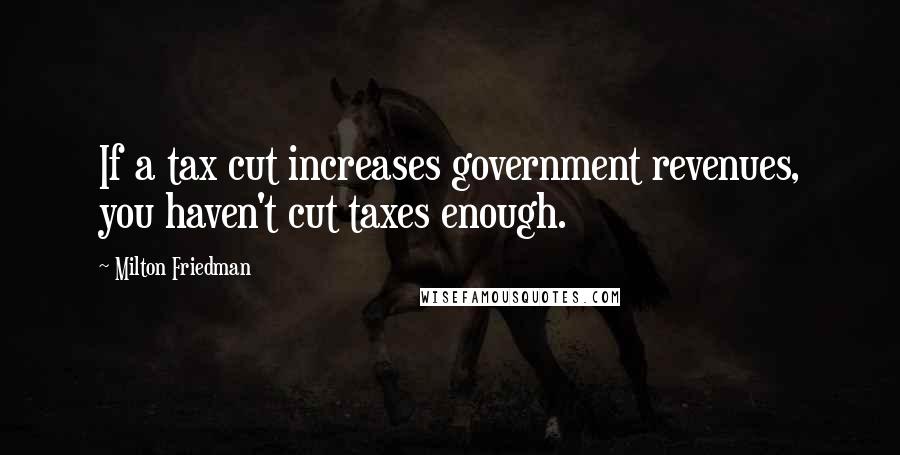 Milton Friedman Quotes: If a tax cut increases government revenues, you haven't cut taxes enough.