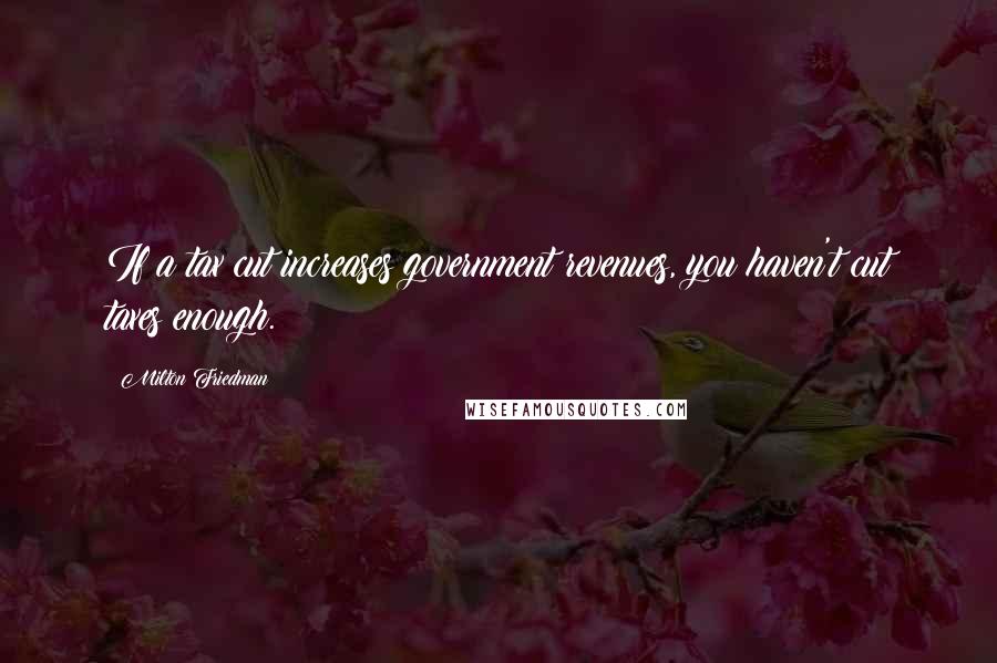 Milton Friedman Quotes: If a tax cut increases government revenues, you haven't cut taxes enough.