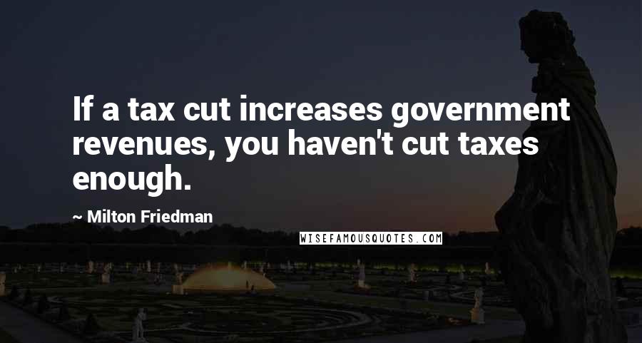 Milton Friedman Quotes: If a tax cut increases government revenues, you haven't cut taxes enough.
