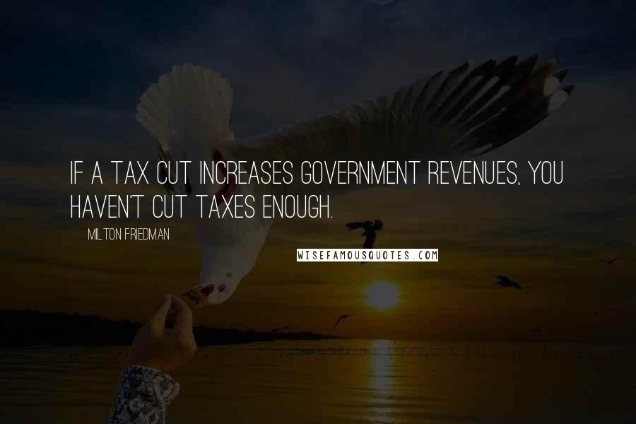 Milton Friedman Quotes: If a tax cut increases government revenues, you haven't cut taxes enough.