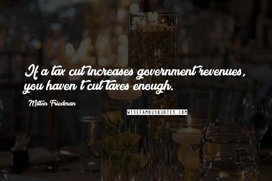 Milton Friedman Quotes: If a tax cut increases government revenues, you haven't cut taxes enough.