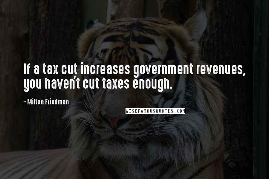 Milton Friedman Quotes: If a tax cut increases government revenues, you haven't cut taxes enough.