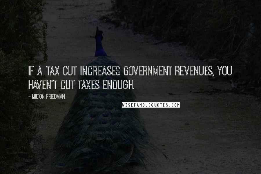Milton Friedman Quotes: If a tax cut increases government revenues, you haven't cut taxes enough.