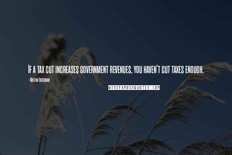 Milton Friedman Quotes: If a tax cut increases government revenues, you haven't cut taxes enough.