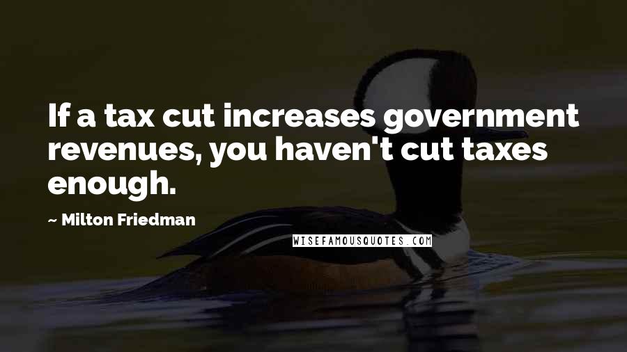 Milton Friedman Quotes: If a tax cut increases government revenues, you haven't cut taxes enough.