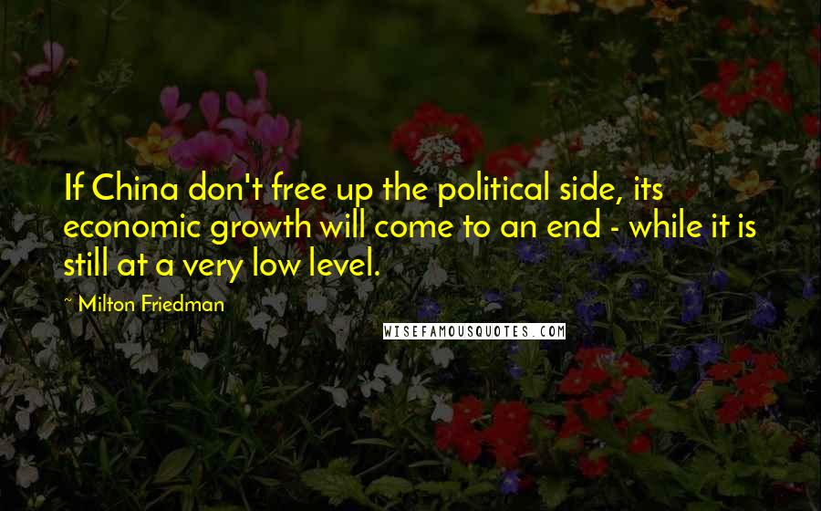 Milton Friedman Quotes: If China don't free up the political side, its economic growth will come to an end - while it is still at a very low level.