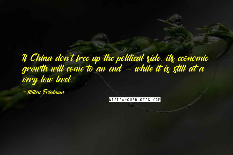 Milton Friedman Quotes: If China don't free up the political side, its economic growth will come to an end - while it is still at a very low level.