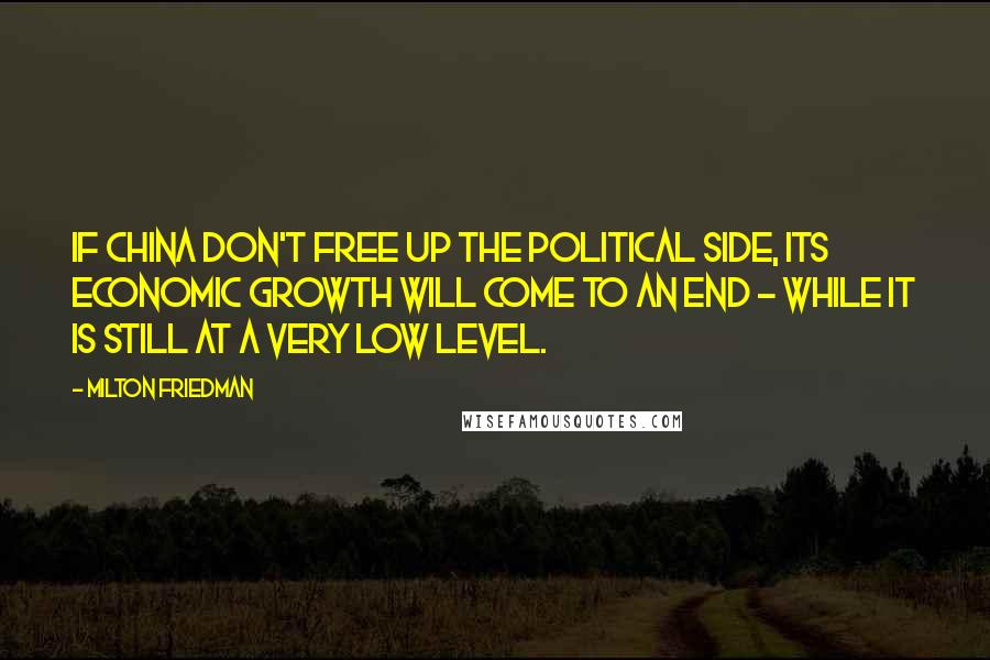 Milton Friedman Quotes: If China don't free up the political side, its economic growth will come to an end - while it is still at a very low level.