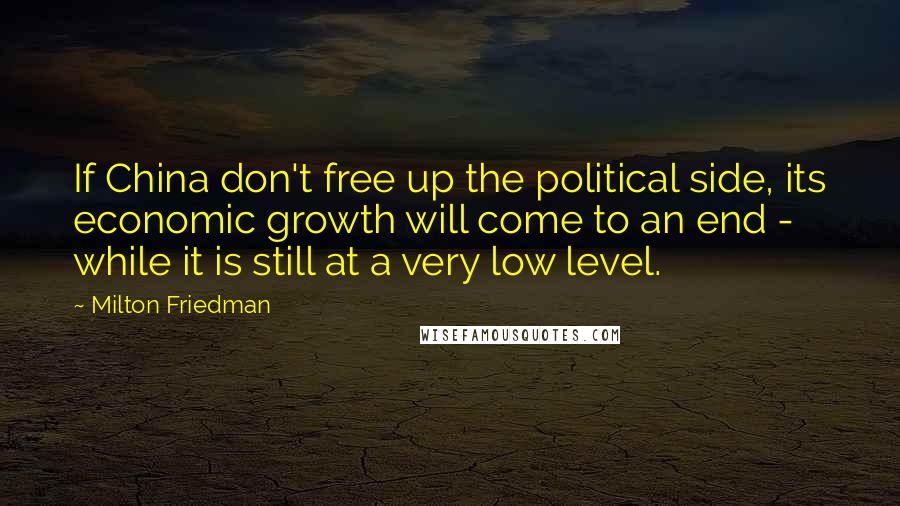 Milton Friedman Quotes: If China don't free up the political side, its economic growth will come to an end - while it is still at a very low level.