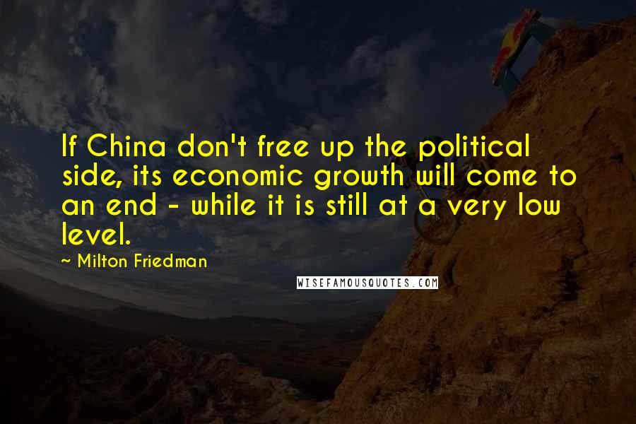 Milton Friedman Quotes: If China don't free up the political side, its economic growth will come to an end - while it is still at a very low level.