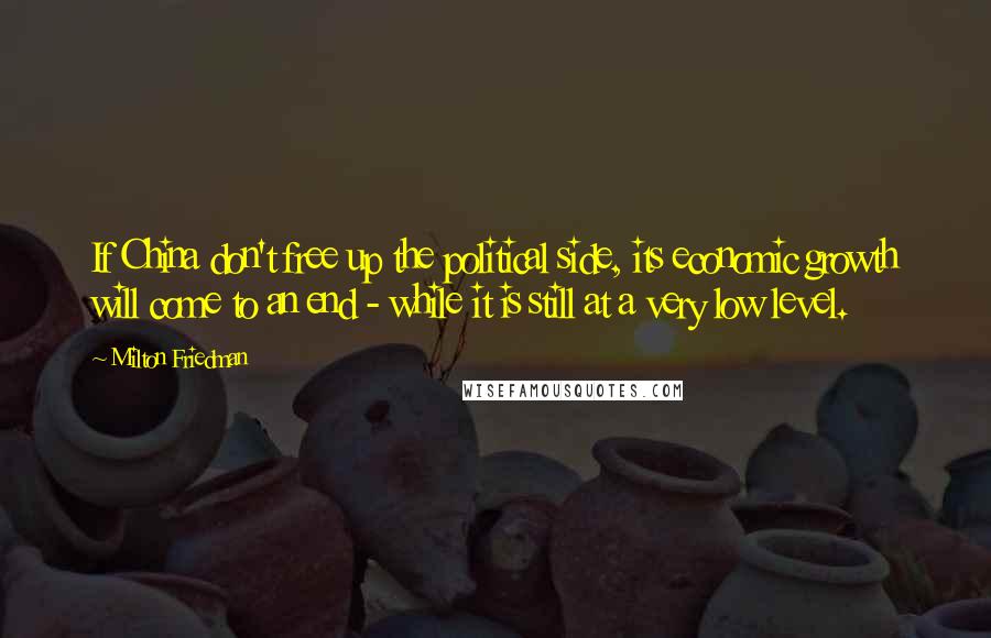 Milton Friedman Quotes: If China don't free up the political side, its economic growth will come to an end - while it is still at a very low level.