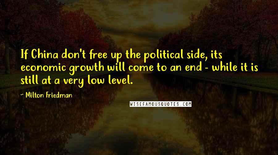 Milton Friedman Quotes: If China don't free up the political side, its economic growth will come to an end - while it is still at a very low level.