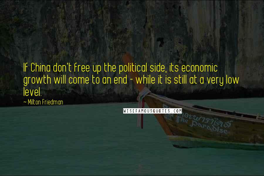 Milton Friedman Quotes: If China don't free up the political side, its economic growth will come to an end - while it is still at a very low level.