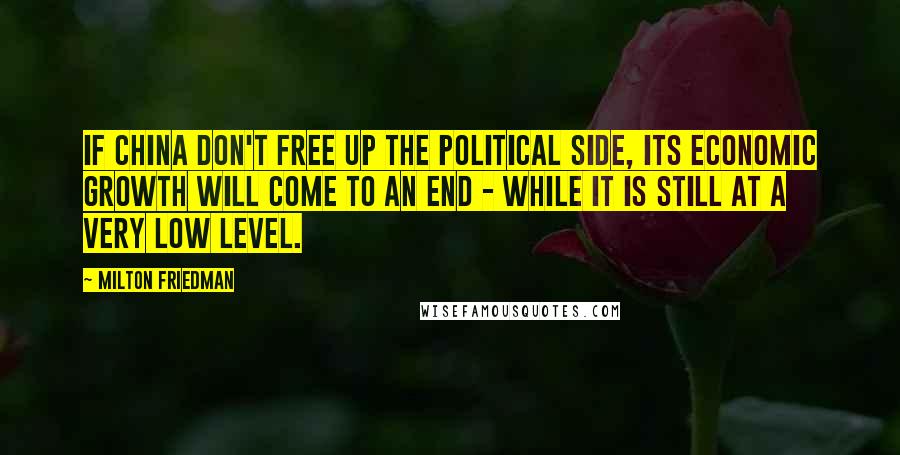 Milton Friedman Quotes: If China don't free up the political side, its economic growth will come to an end - while it is still at a very low level.