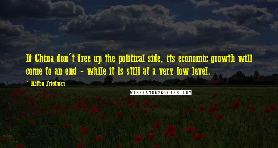 Milton Friedman Quotes: If China don't free up the political side, its economic growth will come to an end - while it is still at a very low level.