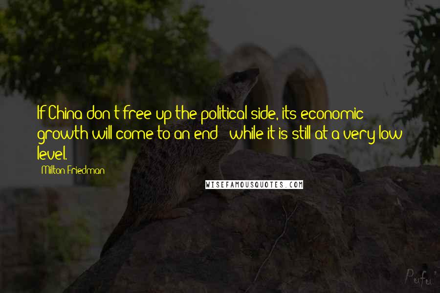 Milton Friedman Quotes: If China don't free up the political side, its economic growth will come to an end - while it is still at a very low level.