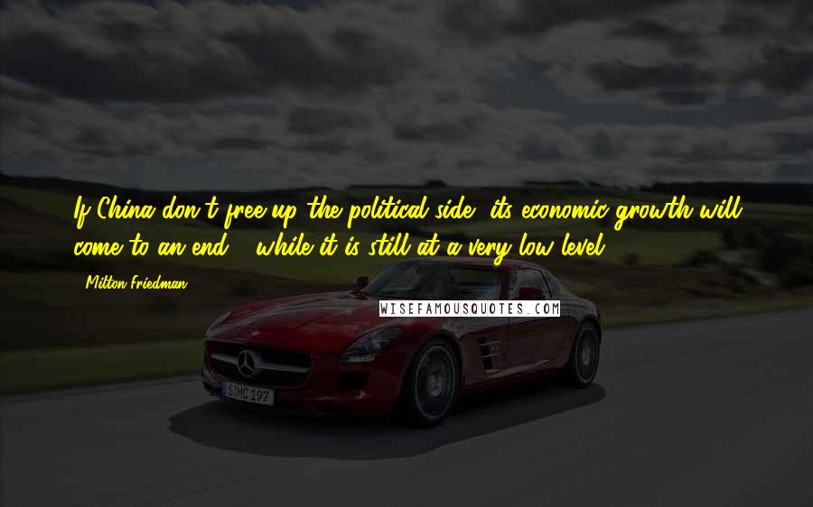 Milton Friedman Quotes: If China don't free up the political side, its economic growth will come to an end - while it is still at a very low level.