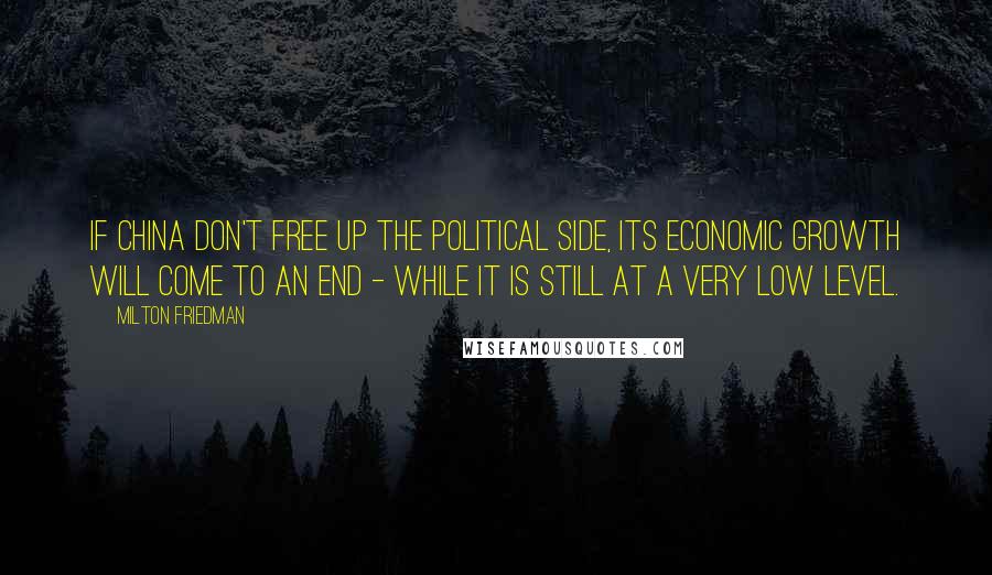 Milton Friedman Quotes: If China don't free up the political side, its economic growth will come to an end - while it is still at a very low level.