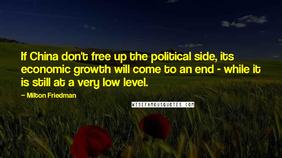 Milton Friedman Quotes: If China don't free up the political side, its economic growth will come to an end - while it is still at a very low level.