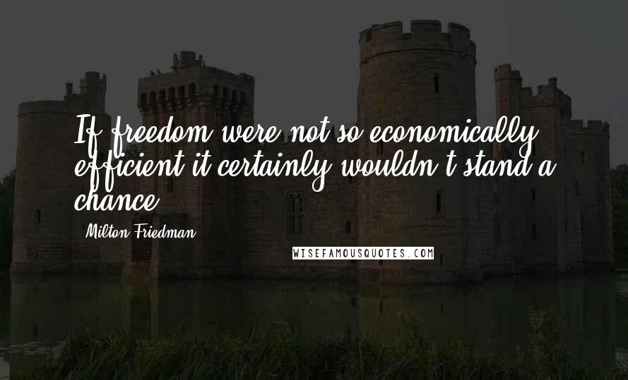 Milton Friedman Quotes: If freedom were not so economically efficient it certainly wouldn't stand a chance.