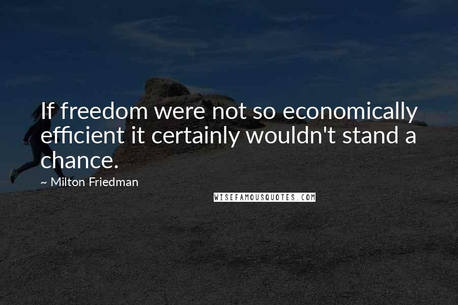 Milton Friedman Quotes: If freedom were not so economically efficient it certainly wouldn't stand a chance.