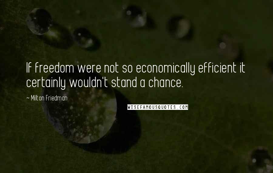 Milton Friedman Quotes: If freedom were not so economically efficient it certainly wouldn't stand a chance.